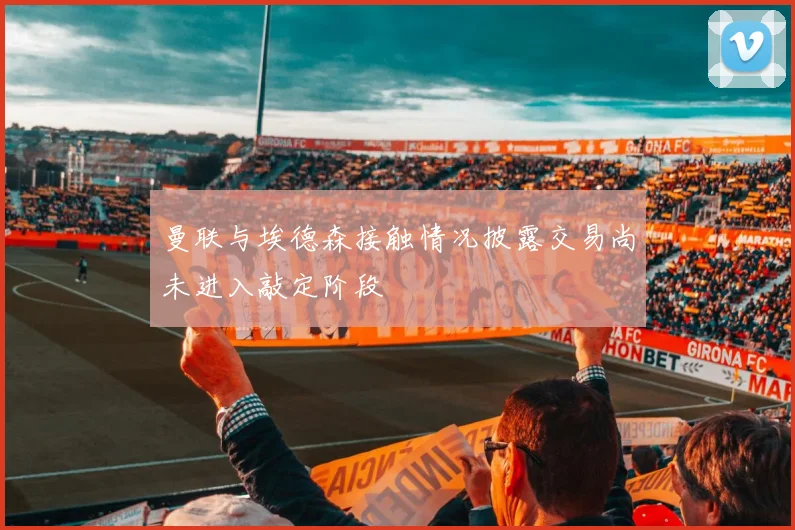 曼联与埃德森接触情况披露交易尚未进入敲定阶段