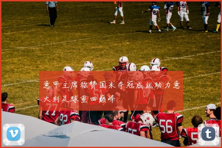 意甲主席称赞国米夺冠成就助力意大利足球重回巅峰