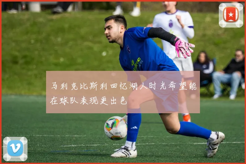 马利克比斯利回忆湖人时光希望能在球队表现更出色
