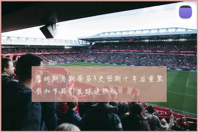 詹姆斯与斯蒂芬A史密斯十年后重聚参加节目引发球迷热议