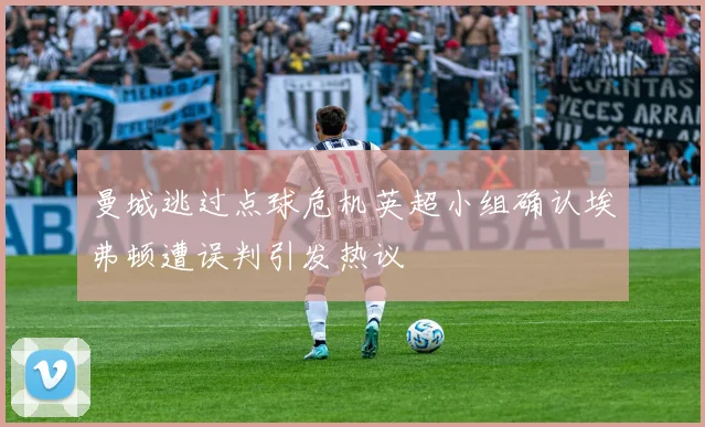 曼城逃过点球危机英超小组确认埃弗顿遭误判引发热议
