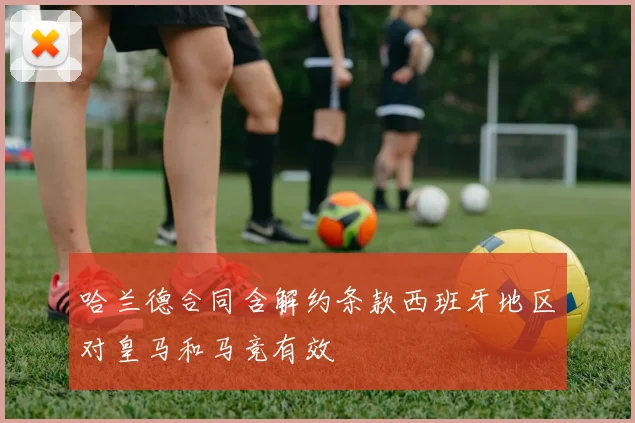 哈兰德合同含解约条款西班牙地区对皇马和马竞有效