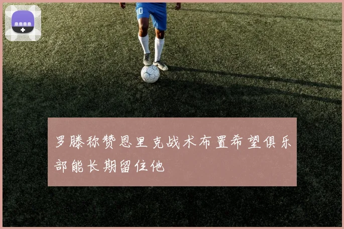 罗滕称赞恩里克战术布置希望俱乐部能长期留住他