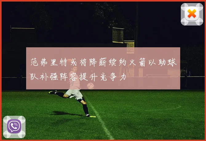 范弗里特或将降薪续约火箭以助球队补强阵容提升竞争力