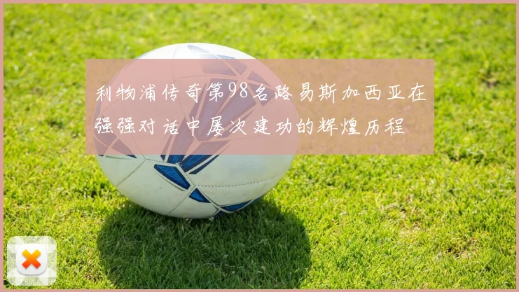 利物浦传奇第98名路易斯加西亚在强强对话中屡次建功的辉煌历程