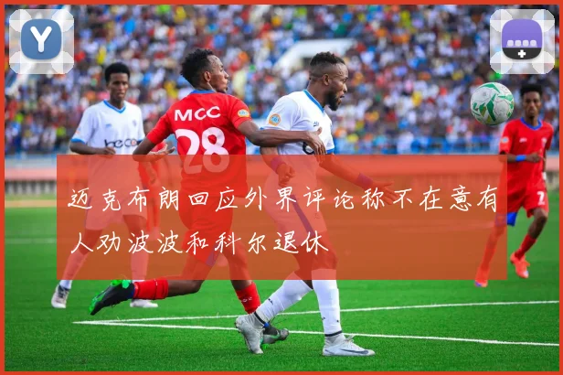 迈克布朗回应外界评论称不在意有人劝波波和科尔退休