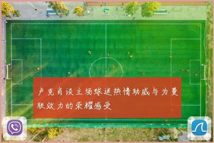 卢克肖谈主场球迷热情助威与为曼联效力的荣耀感受
