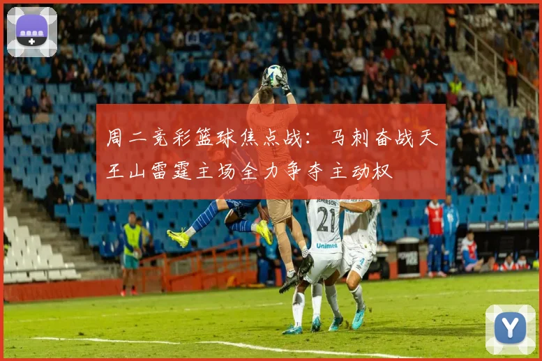 周二竞彩篮球焦点战：马刺奋战天王山雷霆主场全力争夺主动权