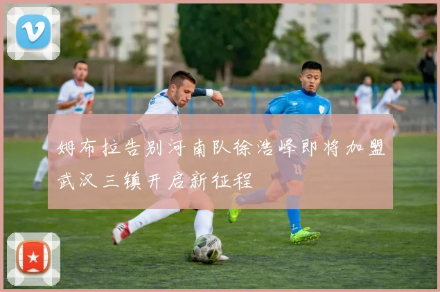 姆布拉告别河南队徐浩峰即将加盟武汉三镇开启新征程