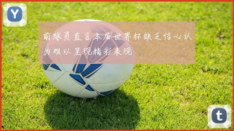 前球员直言本届世界杯缺乏信心认为难以呈现精彩表现