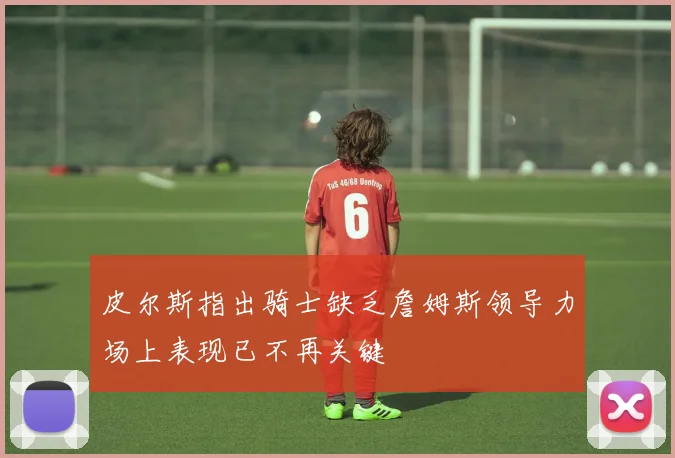 皮尔斯指出骑士缺乏詹姆斯领导力场上表现已不再关键