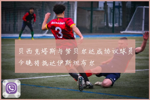 贝西克塔斯与努贝尔达成协议球员今晚将抵达伊斯坦布尔