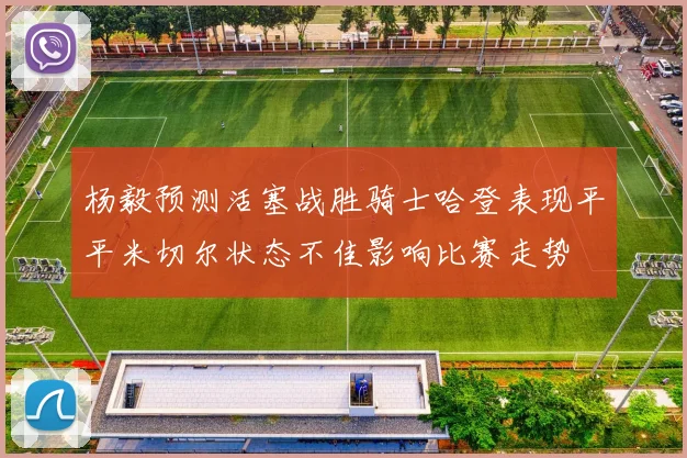 杨毅预测活塞战胜骑士哈登表现平平米切尔状态不佳影响比赛走势